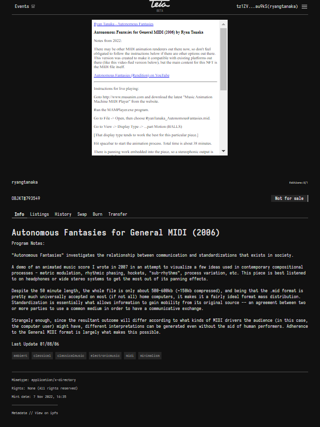 It's hard to display here, but here is a conceptual piece called "Autonomous Fantasies for General MIDI" that I wrote in 2006 that I minted recently on TEIA. The piece is a test to the audience to see if they can tell the difference between music that has been auto-generated vs manually composed. The NFT itself is in MIDI format - not a widely accepted format but can be "owned" nonetheless. [https://teia.art/objkt/793549]